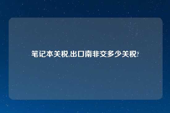 笔记本关税,出口南非交多少关税?