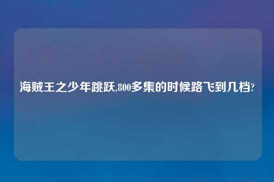 海贼王之少年跳跃,800多集的时候路飞到几档?