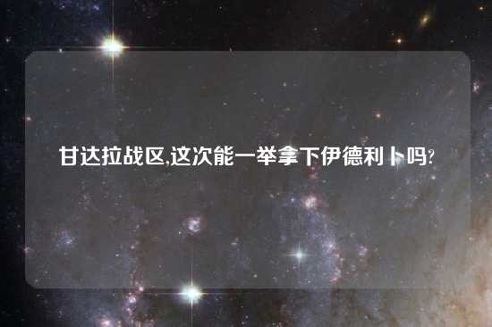 甘达拉战区,这次能一举拿下伊德利卜吗?