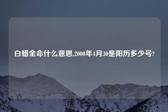 白蜡金命什么意思,2000年4月30是阳历多少号?