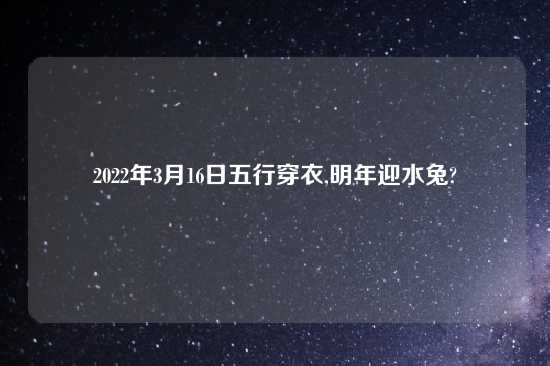 2022年3月16日五行穿衣,明年迎水兔?