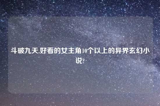 斗破九天,好看的女主角10个以上的异界玄幻小说?