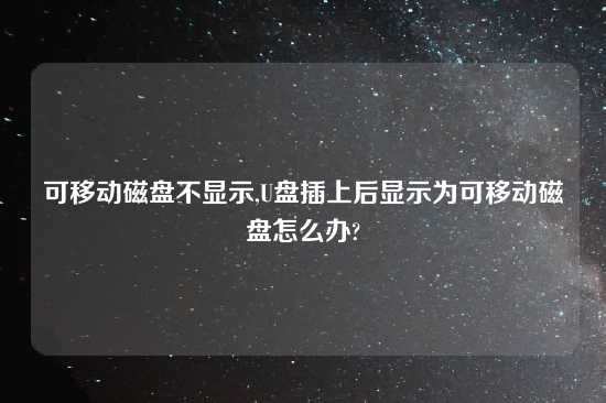 可移动磁盘不显示,U盘插上后显示为可移动磁盘怎么办?