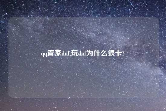 qq管家dnf,玩dnf为什么很卡?