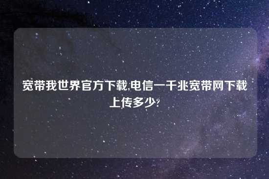 宽带我世界官方怎么玩,电信一千兆宽带网怎么玩上传多少?