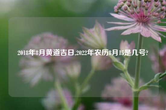 2018年8月黄道吉日,2022年农历8月15是几号?