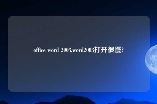 office word 2003,word2003打开很慢?