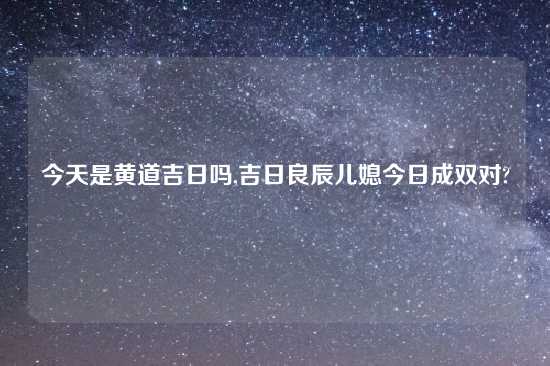 今天是黄道吉日吗,吉日良辰儿媳今日成双对?