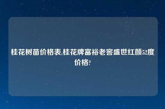 桂花树苗价格表,桂花牌富裕老窖盛世红颜52度价格?