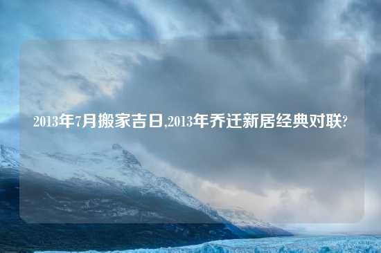 2013年7月搬家吉日,2013年乔迁新居经典对联?