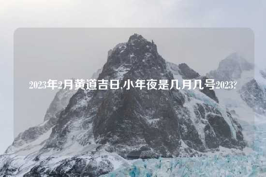 2023年2月黄道吉日,小年夜是几月几号2023?