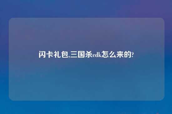 闪卡礼包,三国杀cdk怎么来的?