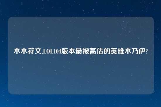 木木符文,LOL104版本最被高估的英雄木乃伊?