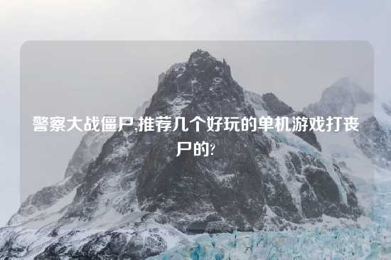 警察大战僵尸,推荐几个好玩的单机游戏打丧尸的?