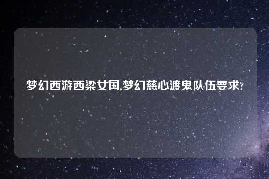 梦幻西游西梁女国,梦幻慈心渡鬼队伍要求?