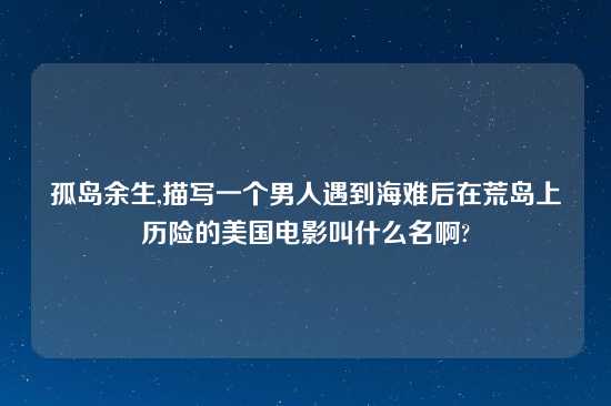 孤岛余生,描写一个男人遇到海难后在荒岛上历险的美国电影叫什么名啊?