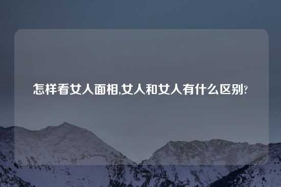 怎样看女人面相,女人和女人有什么区别?