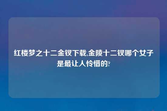 红楼梦之十二金钗怎么玩,金陵十二钗哪个女子是最让人怜惜的?