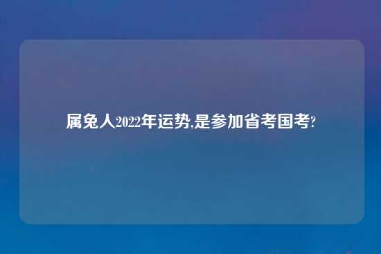 属兔人2022年运势,是参加省考国考?