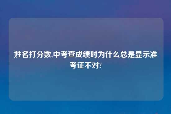 姓名打分数,中考查成绩时为什么总是显示准考证不对?