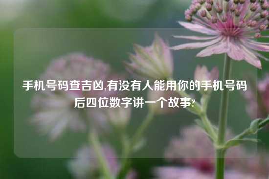 手机号码查吉凶,有没有人能用你的手机号码后四位数字讲一个故事?