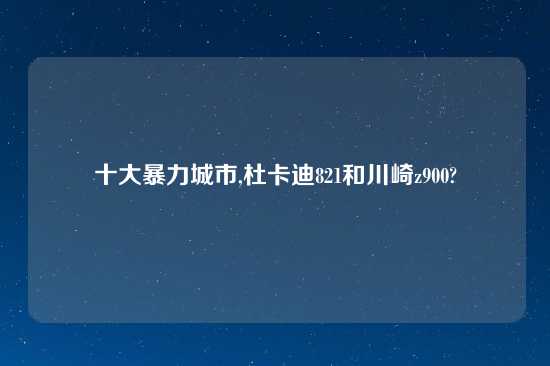 十大暴力城市,杜卡迪821和川崎z900?