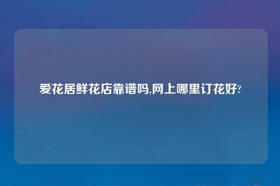 爱花居鲜花店摆谱吗,网上哪里订花好?