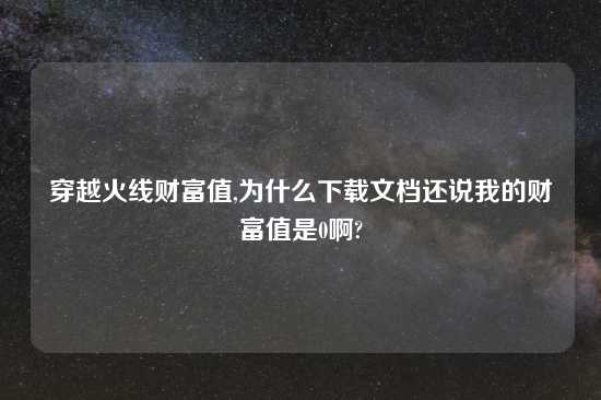 穿越火线财富值,为什么怎么玩文档还说我的财富值是0啊?