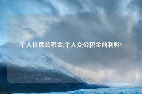 个人住房公积金,个人交公积金的利弊?