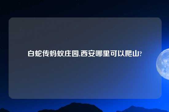 白蛇传蚂蚁庄园,西安哪里可以爬山?