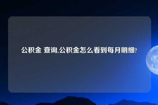 公积金 查询,公积金怎么看到每月明细?