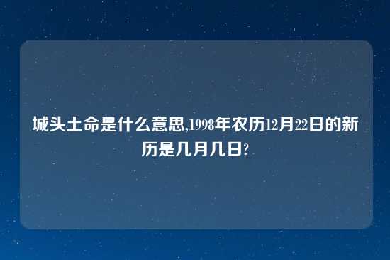 城头土命是什么意思,1998年农历12月22日的新历是几月几日?