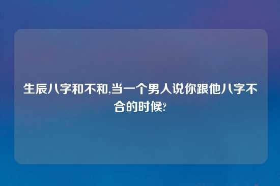 生辰八字和不和,当一个男人说你跟他八字不合的时候?