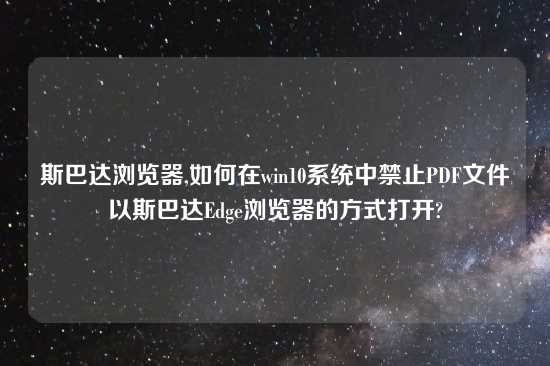 斯巴达浏览器,如何在win10系统中禁止PDF文件以斯巴达Edge浏览器的方式打开?