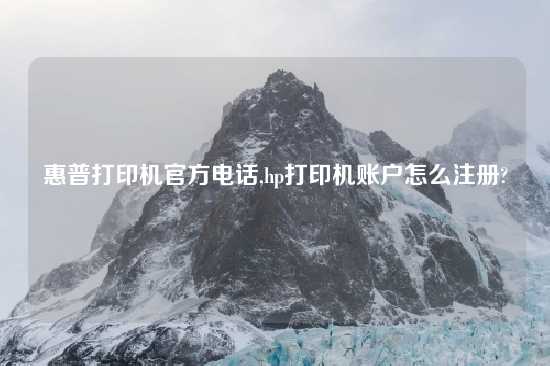 惠普打印机官方电话,hp打印机账户怎么注册?