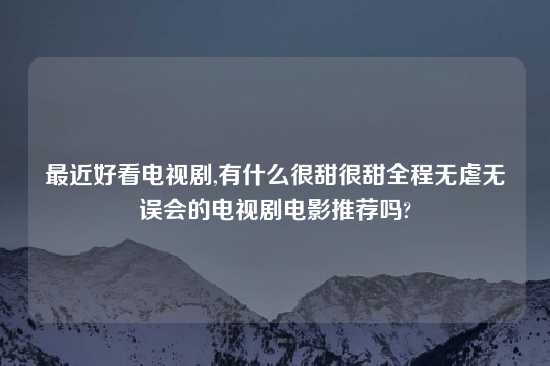 最近好看电视剧,有什么很甜很甜全程无虐无误会的电视剧电影推荐吗?