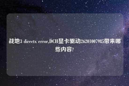 战地3 directx error,DCH显卡驱动26201007985带来哪些内容?