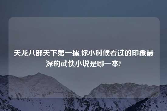 天龙八部天下第一擂,你小时候看过的印象最深的武侠小说是哪一本?