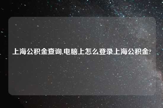 上海公积金查询,电脑上怎么登录上海公积金?