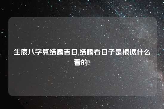 生辰八字算结婚吉日,结婚看日子是根据什么看的?