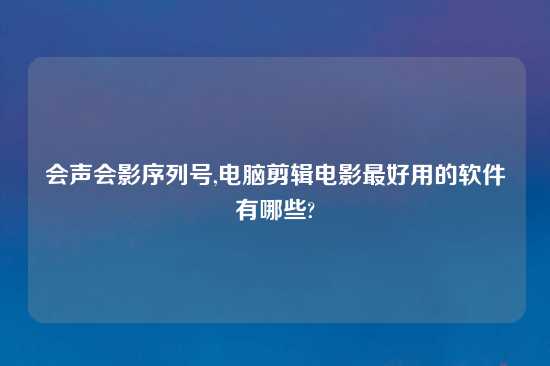 会声会影序列号,电脑剪辑电影最好用的软件有哪些?