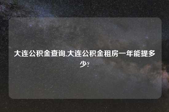 大连公积金查询,大连公积金租房一年能提多少?