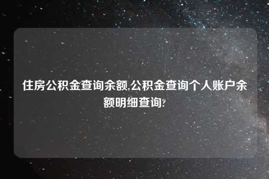 住房公积金查询余额,公积金查询个人账户余额明细查询?