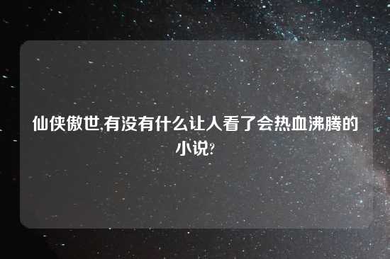 仙侠傲世,有没有什么让人看了会热血沸腾的小说?