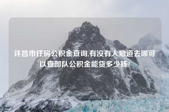 许昌市住房公积金查询,有没有人知道去哪可以查部队公积金能贷多少钱?