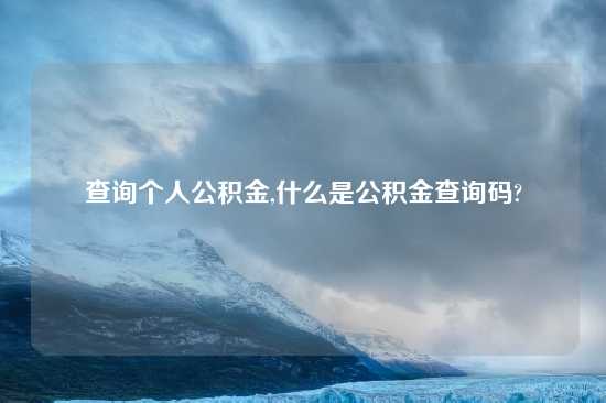 查询个人公积金,什么是公积金查询码?