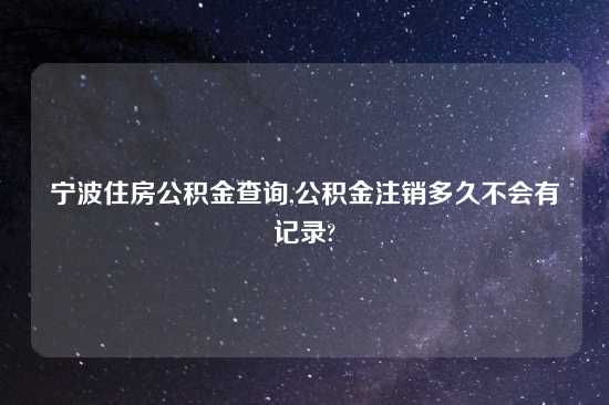 宁波住房公积金查询,公积金注销多久不会有记录?