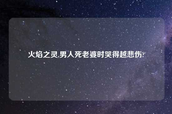 火焰之灵,男人死老婆时哭得越悲伤?