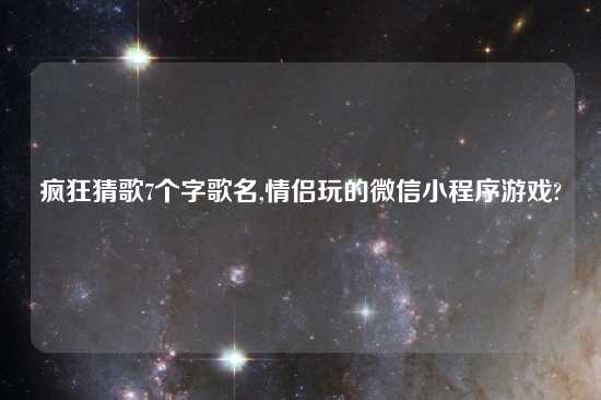 疯狂猜歌7个字歌名,情侣玩的微信小程序游戏?