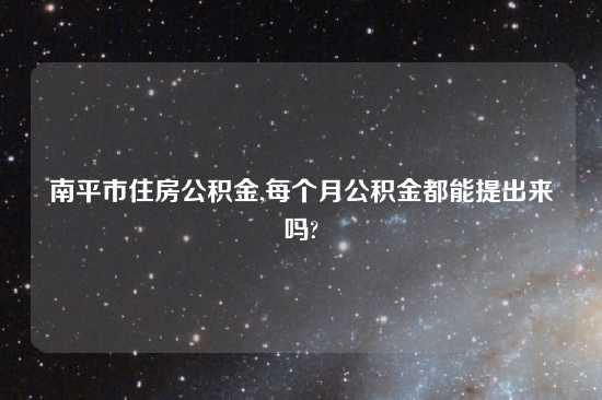 南平市住房公积金,每个月公积金都能提出来吗?